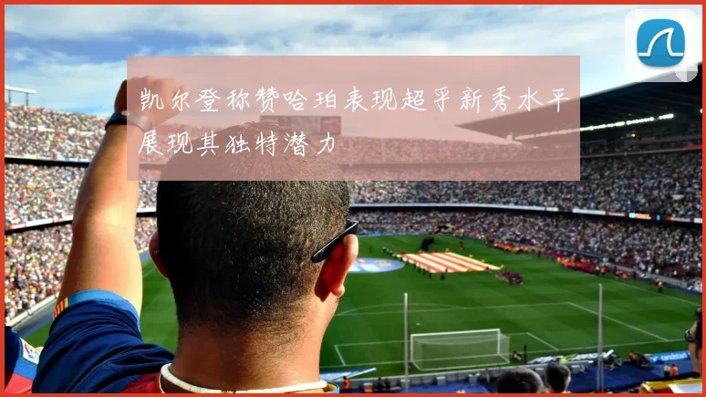 凯尔登称赞哈珀表现超乎新秀水平展现其独特潜力