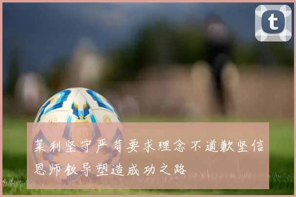 莱利坚守严苛要求理念不道歉坚信恩师教导塑造成功之路