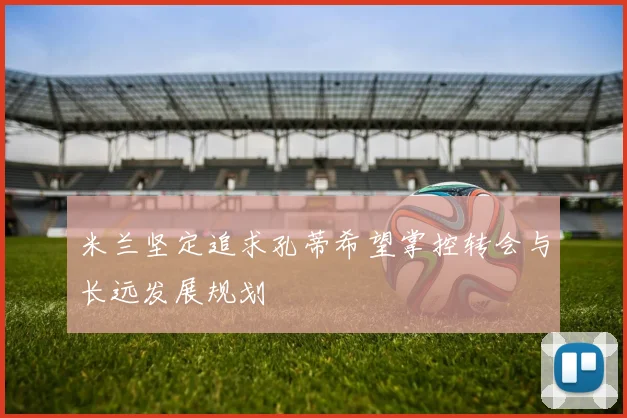 米兰坚定追求孔蒂希望掌控转会与长远发展规划