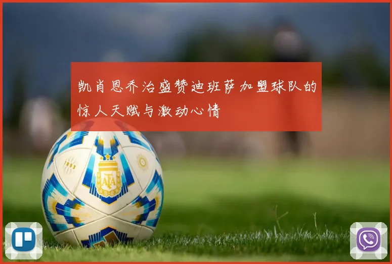 凯肖恩乔治盛赞迪班萨加盟球队的惊人天赋与激动心情