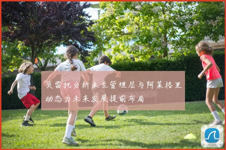 莫雷托分析米兰管理层与阿莱格里动态为未来发展提前布局