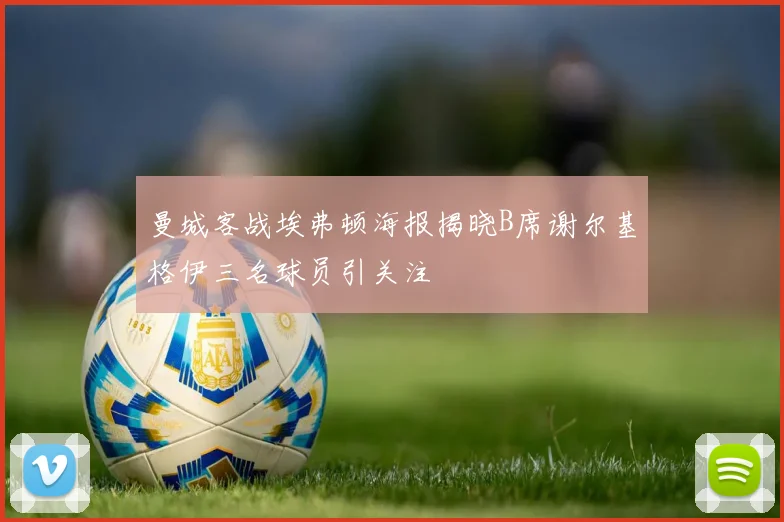 曼城客战埃弗顿海报揭晓B席谢尔基格伊三名球员引关注