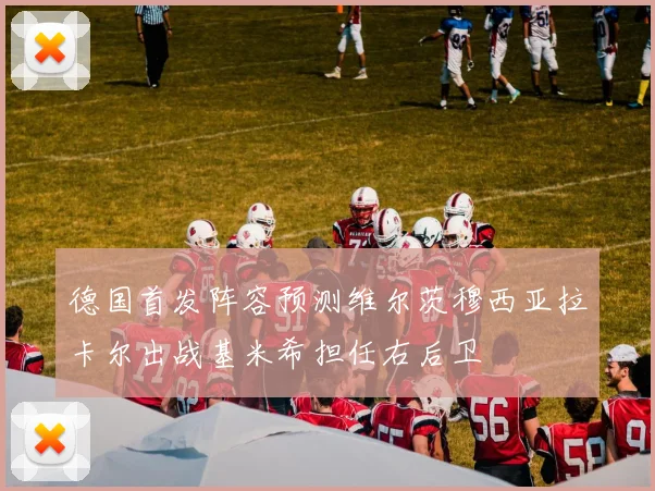 德国首发阵容预测维尔茨穆西亚拉卡尔出战基米希担任右后卫
