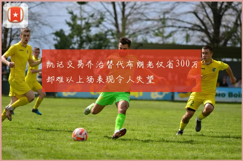 凯记交易乔治替代布朗老仅省300万却难以上场表现令人失望