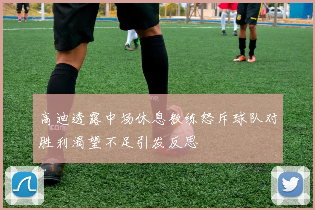 高迪透露中场休息教练怒斥球队对胜利渴望不足引发反思
