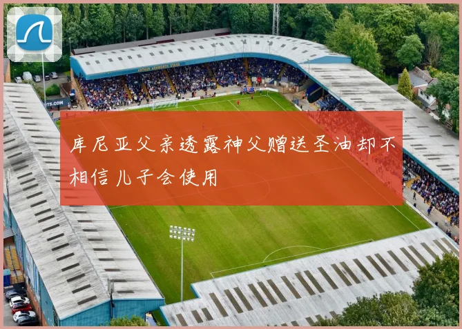库尼亚父亲透露神父赠送圣油却不相信儿子会使用