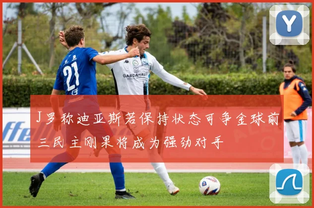 J罗称迪亚斯若保持状态可争金球前三民主刚果将成为强劲对手