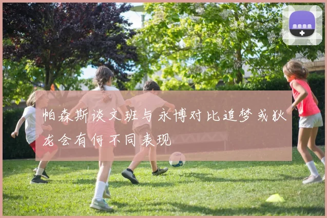 帕森斯谈文班与永博对比追梦或狄龙会有何不同表现