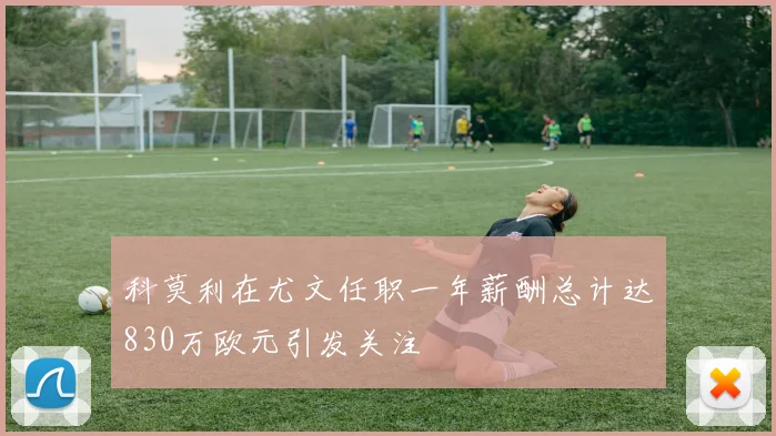 科莫利在尤文任职一年薪酬总计达830万欧元引发关注