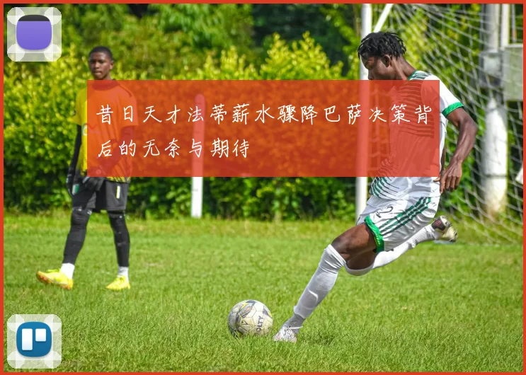 昔日天才法蒂薪水骤降巴萨决策背后的无奈与期待