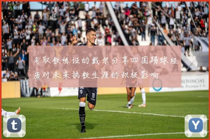 考取教练证的戴尔分享四国踢球经历对未来执教生涯的积极影响