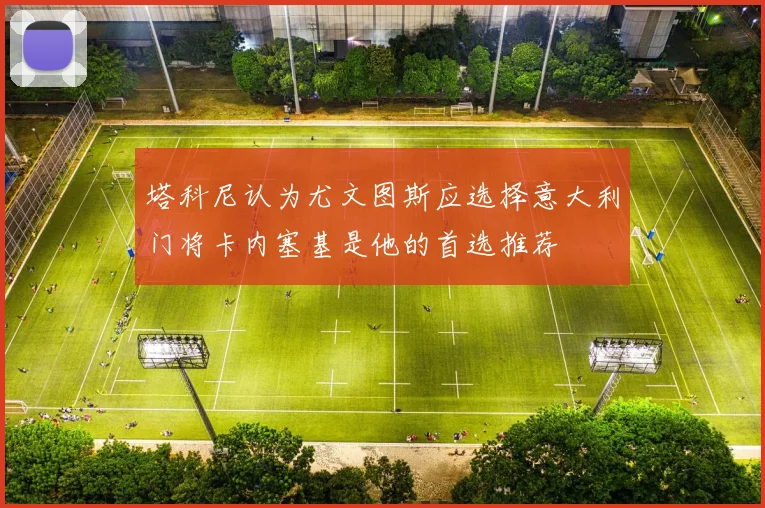 塔科尼认为尤文图斯应选择意大利门将卡内塞基是他的首选推荐