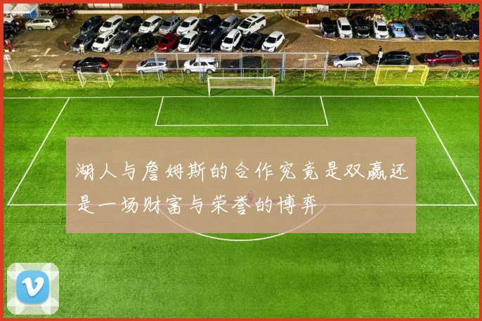 湖人与詹姆斯的合作究竟是双赢还是一场财富与荣誉的博弈