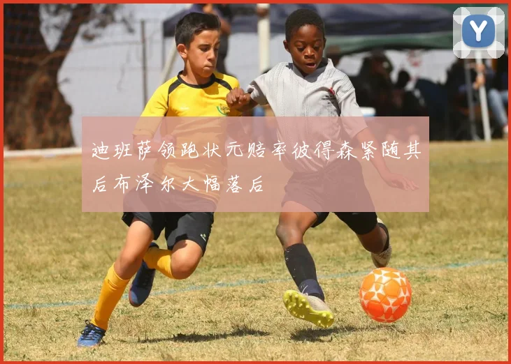 迪班萨领跑状元赔率彼得森紧随其后布泽尔大幅落后