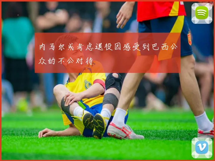 内马尔或考虑退役因感受到巴西公众的不公对待