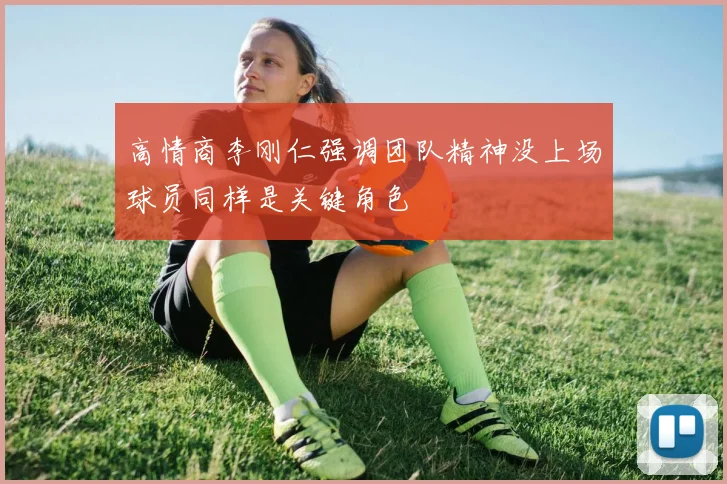 高情商李刚仁强调团队精神没上场球员同样是关键角色